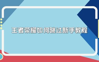 怎么跳过教程王者荣耀？怎么跳过教程王者荣耀的广告